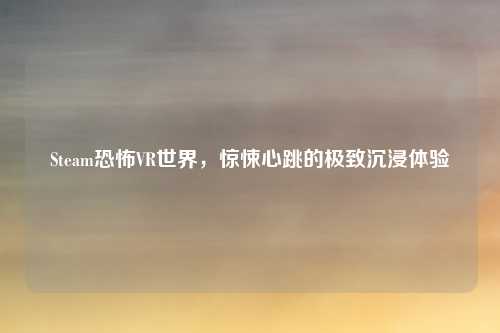 Steam恐怖VR世界,惊悚心跳的极致沉浸体验
