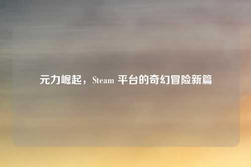 元力崛起,Steam 平台的奇幻冒险新篇