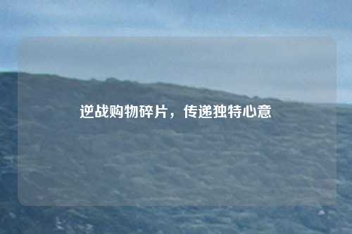逆战购物碎片,传递独特心意