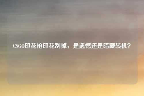 CSGO印花枪印花刮掉,是遗憾还是暗藏转机?
