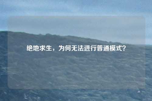 绝地求生,为何无法进行普通模式?