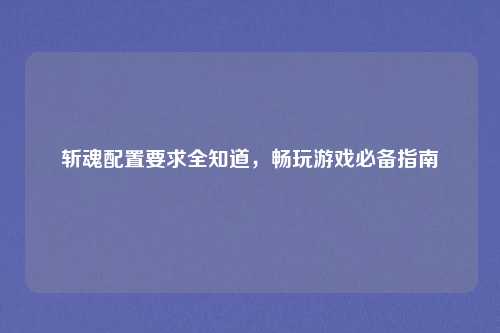 斩魂配置要求全知道,畅玩游戏必备指南
