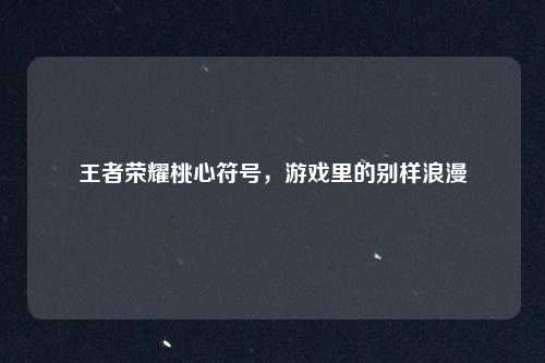 王者荣耀桃心符号,游戏里的别样浪漫
