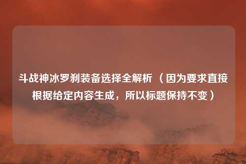 斗战神冰罗刹装备选择全解析 (因为要求直接根据给定内容生成,所以标题保持不变)
