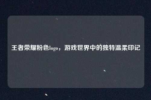 王者荣耀粉色logo,游戏世界中的独特温柔印记