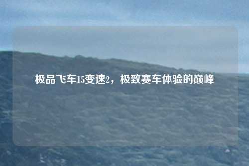 极品飞车15变速2，极致赛车体验的巅峰