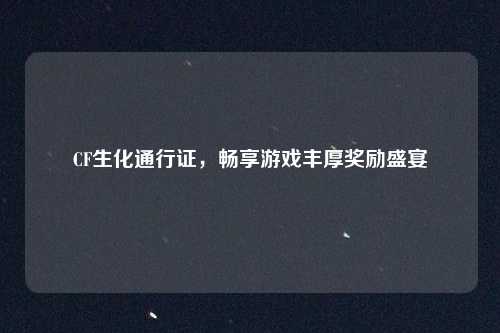 CF生化通行证,畅享游戏丰厚奖励盛宴