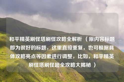 和平精英刷怪塔刷怪攻略全解析 (原内容标题即为很好的标题,这里直接重复,也可根据具体攻略亮点等因素进行调整,比如,和平精英刷怪塔刷怪超全攻略大揭秘 )