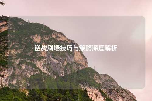 逆战刷墙技巧与策略深度解析