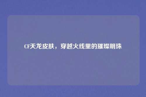 CF天龙皮肤，穿越火线里的璀璨明珠