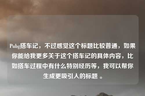 Pubg搭车记,不过感觉这个标题比较普通,如果你能给我更多关于这个搭车记的具体内容,比如搭车过程中有什么特别经历等,我可以帮你生成更吸引人的标题 。