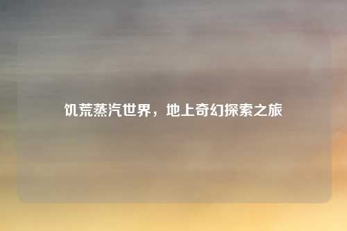 饥荒蒸汽世界,地上奇幻探索之旅