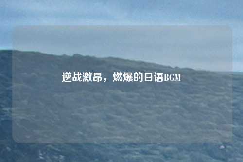 逆战激昂,燃爆的日语BGM