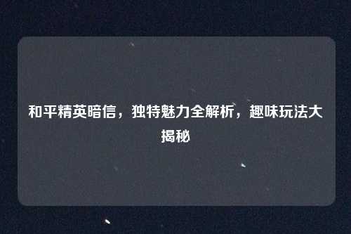 和平精英暗信,独特魅力全解析,趣味玩法大揭秘