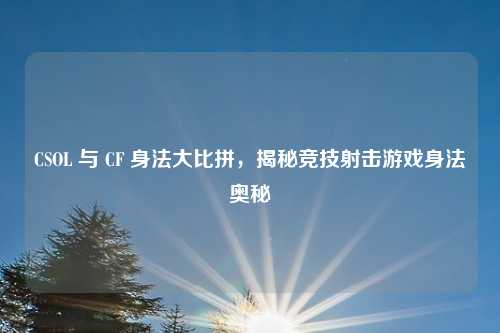 CSOL 与 CF 身法大比拼，揭秘竞技射击游戏身法奥秘