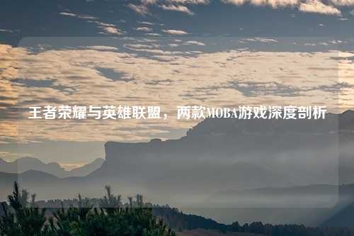 王者荣耀与英雄联盟，两款MOBA游戏深度剖析