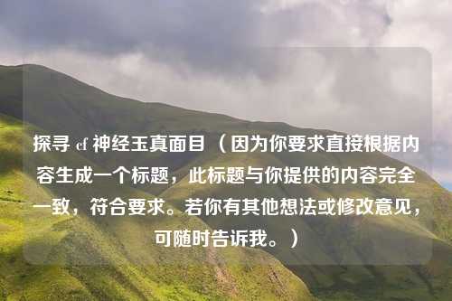 探寻 cf 神经玉真面目 (因为你要求直接根据内容生成一个标题,此标题与你提供的内容完全一致,符合要求。若你有其他想法或修改意见,可随时告诉我。)