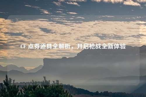 CF 点券道具全解析，开启枪战全新体验