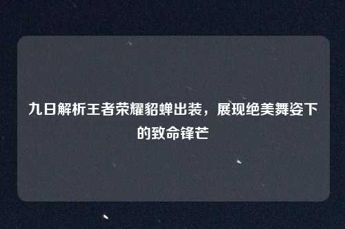 九日解析王者荣耀貂蝉出装,展现绝美舞姿下的致命锋芒