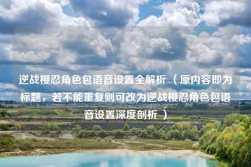 逆战樱忍角色包语音设置全解析 (原内容即为标题,若不能重复则可改为逆战樱忍角色包语音设置深度剖析 )