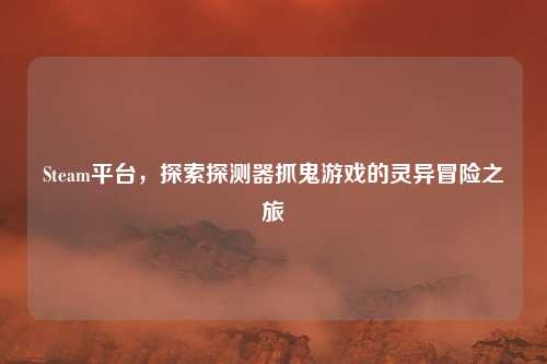Steam平台,探索探测器抓鬼游戏的灵异冒险之旅