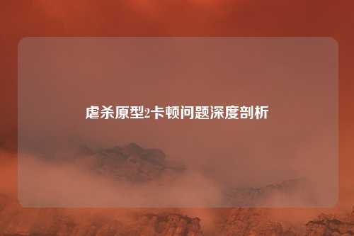 虐杀原型2卡顿问题深度剖析