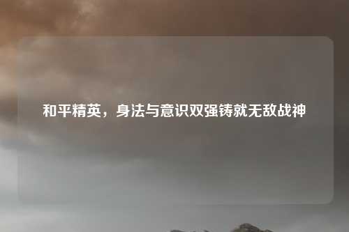 和平精英,身法与意识双强铸就无敌战神