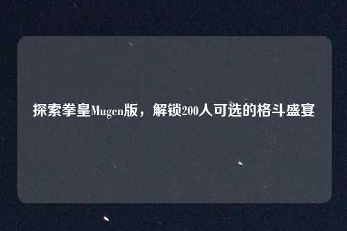 探索拳皇Mugen版,解锁200人可选的格斗盛宴