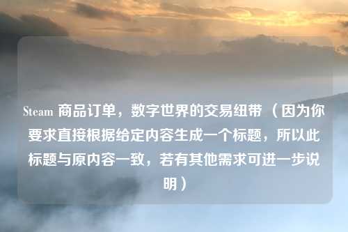 Steam 商品订单,数字世界的交易纽带 (因为你要求直接根据给定内容生成一个标题,所以此标题与原内容一致,若有其他需求可进一步说明)