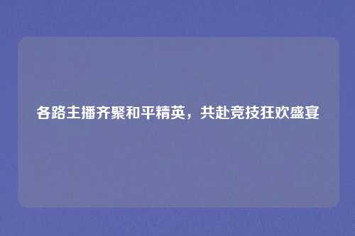 各路主播齐聚和平精英，共赴竞技狂欢盛宴