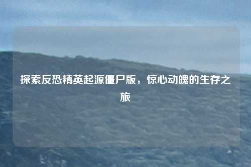 探索反恐精英起源僵尸版,惊心动魄的生存之旅