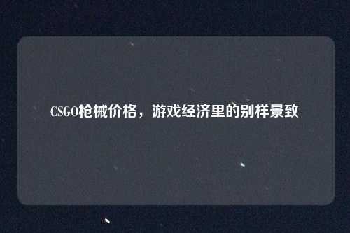 CSGO枪械价格,游戏经济里的别样景致