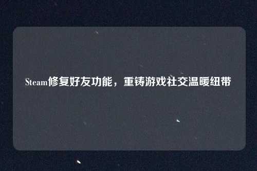 Steam修复好友功能,重铸游戏社交温暖纽带