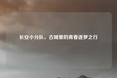 长安小分队,古城里的青春逐梦之行