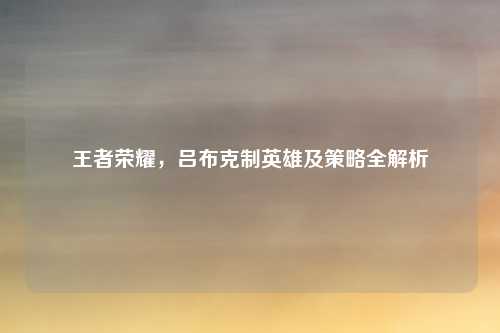 王者荣耀，吕布克制英雄及策略全解析