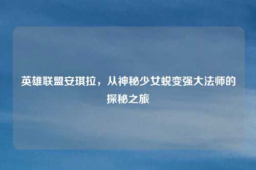 英雄联盟安琪拉，从神秘少女蜕变强大法师的探秘之旅