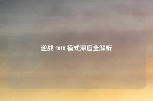逆战 2018 模式深度全解析