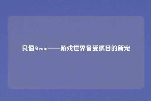 良值Steam——游戏世界备受瞩目的新宠