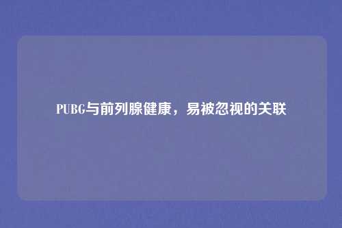 PUBG与前列腺健康,易被忽视的关联