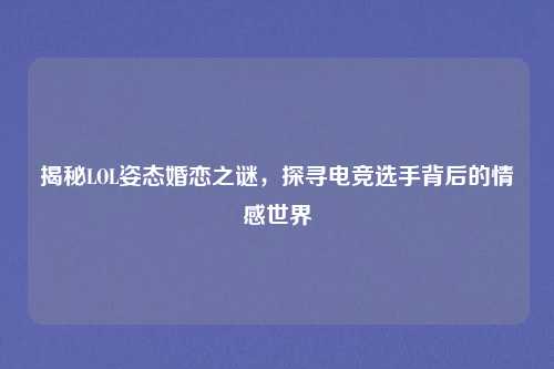 揭秘LOL姿态婚恋之谜,探寻电竞选手背后的情感世界