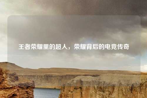 王者荣耀里的超人，荣耀背后的电竞传奇
