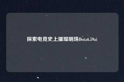 探索电竞史上璀璨明珠Dota6.59ai