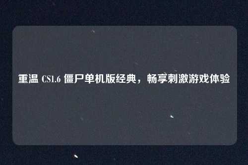 重温 CS1.6 僵尸单机版经典，畅享刺激游戏体验