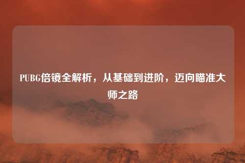 PUBG倍镜全解析,从基础到进阶,迈向瞄准大师之路