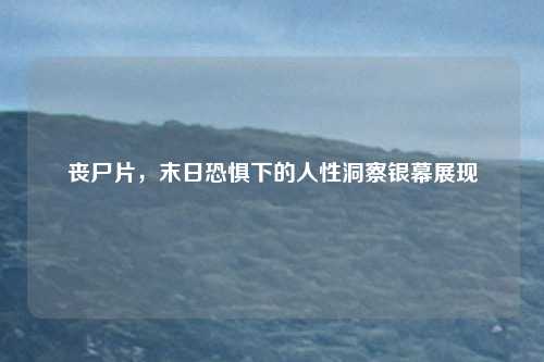 丧尸片,末日恐惧下的人性洞察银幕展现