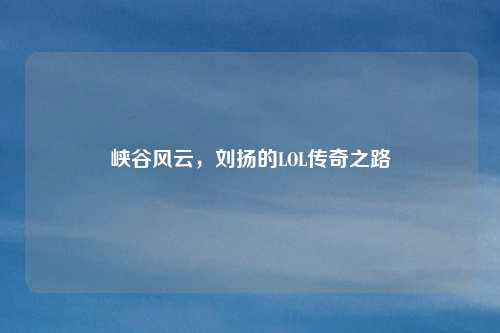 峡谷风云,刘扬的LOL传奇之路