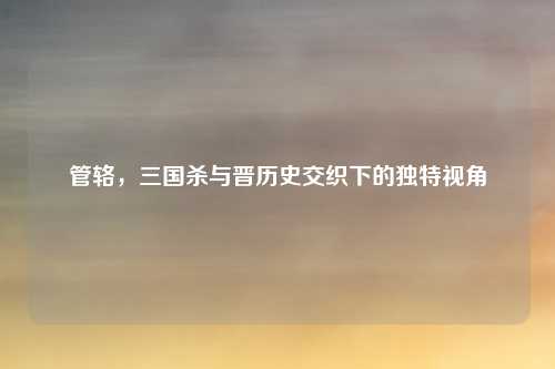 管辂，三国杀与晋历史交织下的独特视角