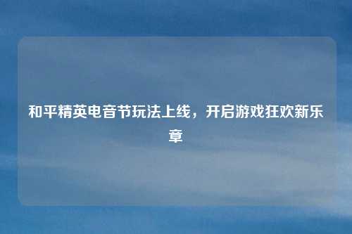和平精英电音节玩法上线,开启游戏狂欢新乐章