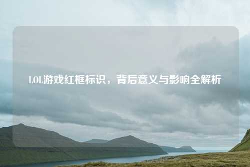 LOL游戏红框标识,背后意义与影响全解析