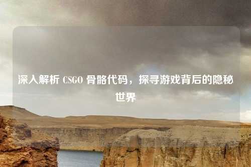 深入解析 CSGO 骨骼代码,探寻游戏背后的隐秘世界